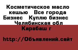 Косметическое масло кешью - Все города Бизнес » Куплю бизнес   . Челябинская обл.,Карабаш г.